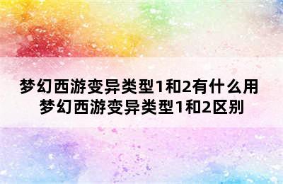 梦幻西游变异类型1和2有什么用 梦幻西游变异类型1和2区别